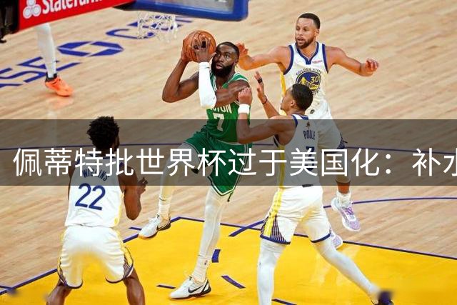佩蒂特批世界杯过于美国化：补水时间和中场表演都很可悲