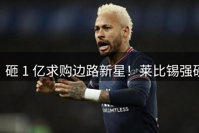 砸 1 亿求购边路新星！莱比锡强硬锁先签后租，切尔西引援遇巨大阻碍